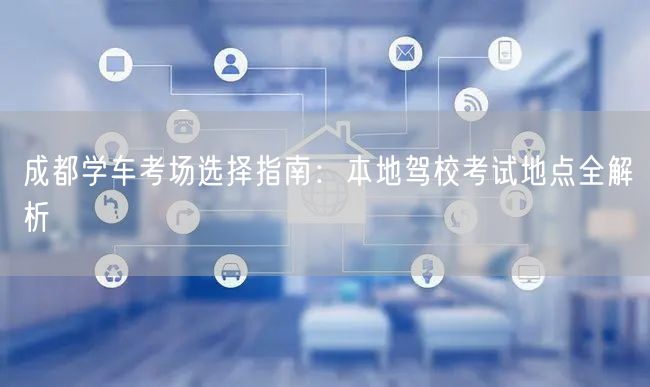 成都学车考场选择指南：本地驾校考试地点全解析
