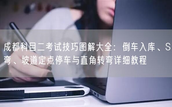 成都科目二考试技巧图解大全：倒车入库、S弯、坡道定点停车与直角转弯详细教程