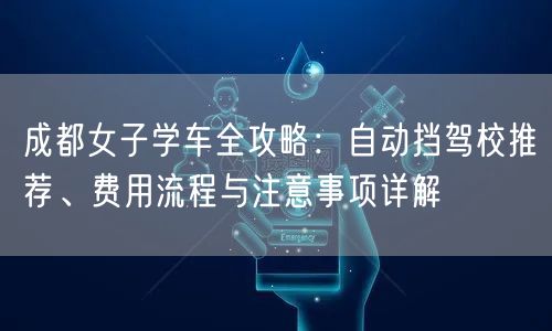 成都女子学车全攻略：自动挡驾校推荐、费用流程与注意事项详解