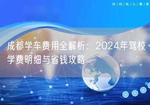 成都学车费用全解析：2024年驾校学费明细与省钱攻略