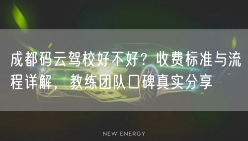 成都码云驾校好不好？收费标准与流程详解，教练团队口碑真实分享