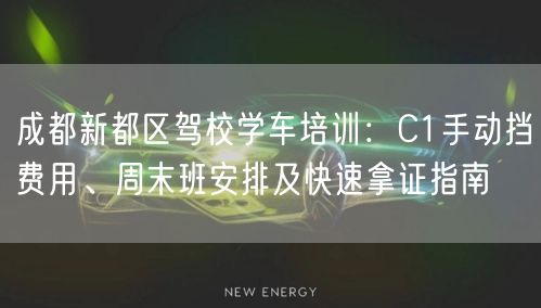成都新都区驾校学车培训：C1手动挡费用、周末班安排及快速拿证指南