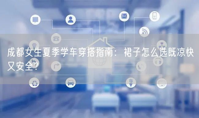 成都女生夏季学车穿搭指南：裙子怎么选既凉快又安全？