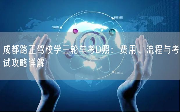 成都路正驾校学三轮车考D照：费用、流程与考试攻略详解