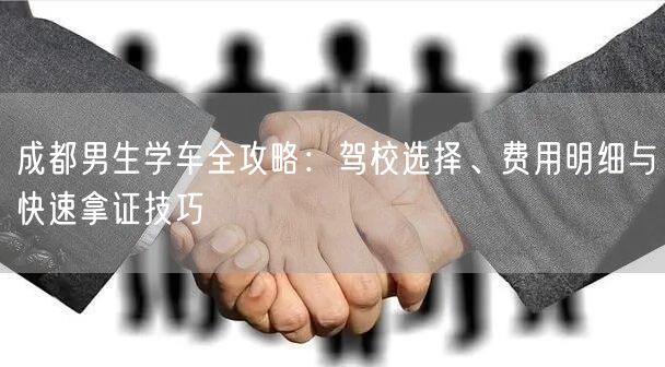 成都男生学车全攻略:驾校选择、费用明细与快速拿证技巧 成都男生学车全攻略:驾校选择、费用明细与快速拿证技巧