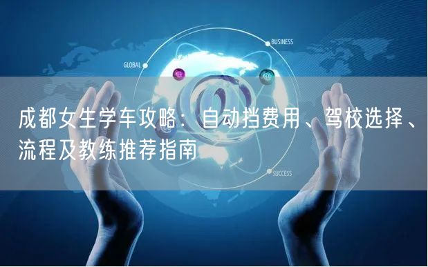 成都女生学车攻略：自动挡费用、驾校选择、流程及教练推荐指南