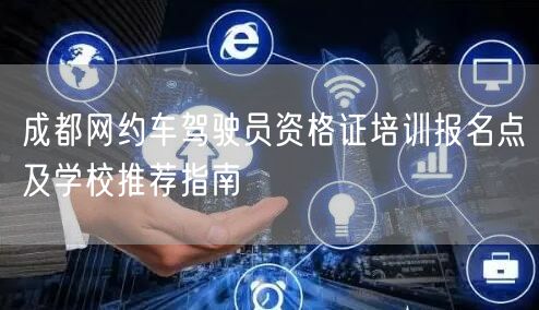 成都网约车驾驶员资格证培训报名点及学校推荐指南 成都网约车驾驶员资格证培训报名点及学校推荐指南