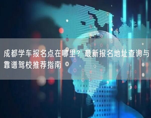 成都学车报名点在哪里？最新报名地址查询与靠谱驾校推荐指南