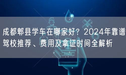 成都郫县学车在哪家好？2024年靠谱驾校推荐、费用及拿证时间全解析