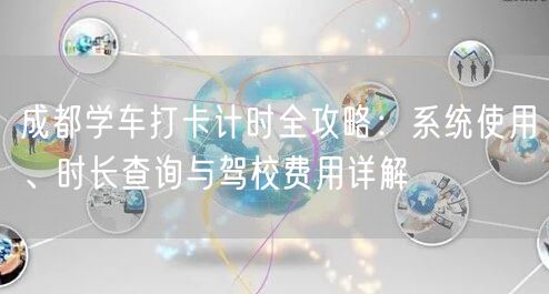 成都学车打卡计时全攻略：系统使用、时长查询与驾校费用详解