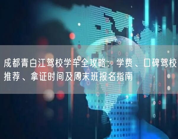 成都青白江驾校学车全攻略：学费、口碑驾校推荐、拿证时间及周末班报名指南