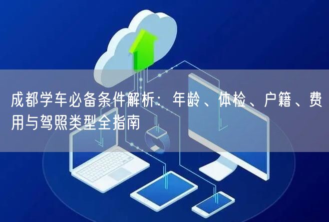 成都学车必备条件解析：年龄、体检、户籍、费用与驾照类型全指南