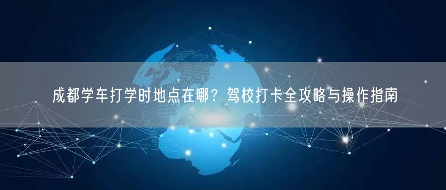 成都学车打学时地点在哪？驾校打卡全攻略与操作指南