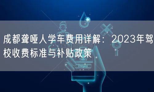 成都聋哑人学车费用详解:2023年驾校收费标准与补贴政策 成都聋哑人学车费用详解:2023年驾校收费标准与补贴政策