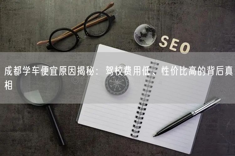 成都学车便宜原因揭秘：驾校费用低、性价比高的背后真相
