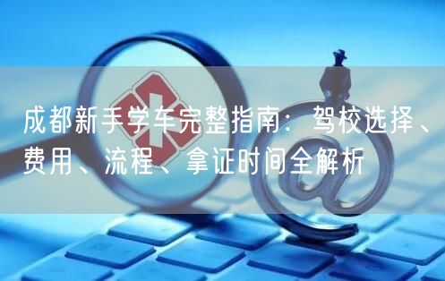 成都新手学车完整指南：驾校选择、费用、流程、拿证时间全解析
