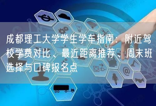成都理工大学学生学车指南：附近驾校学费对比、最近距离推荐、周末班选择与口碑报名点