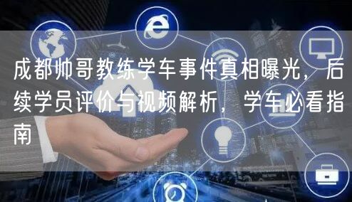成都帅哥教练学车事件真相曝光，后续学员评价与视频解析，学车必看指南
