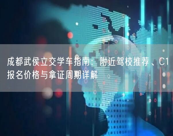成都武侯立交学车指南：附近驾校推荐、C1报名价格与拿证周期详解