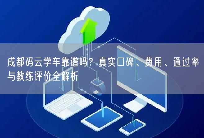 成都码云学车靠谱吗？真实口碑、费用、通过率与教练评价全解析