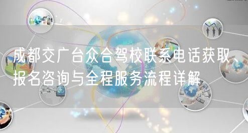 成都交广台众合驾校联系电话获取、报名咨询与全程服务流程详解