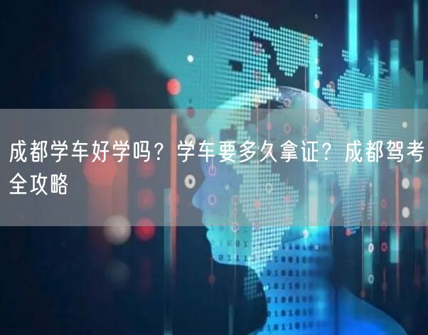成都学车好学吗？学车要多久拿证？成都驾考全攻略