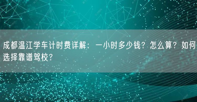 成都温江学车计时费详解：一小时多少钱？怎么算？如何选择靠谱驾校？