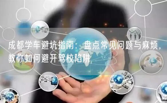 成都学车避坑指南：盘点常见问题与麻烦，教你如何避开驾校陷阱