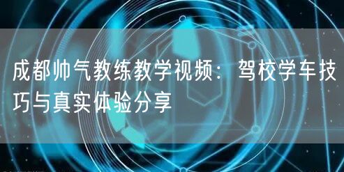 成都帅气教练教学视频：驾校学车技巧与真实体验分享