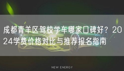 成都青羊区驾校学车哪家口碑好？2024学费价格对比与推荐报名指南