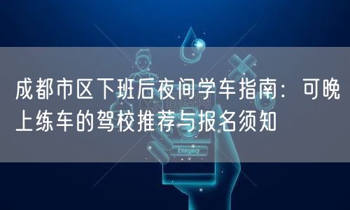成都市区下班后夜间学车指南：可晚上练车的驾校推荐与报名须知