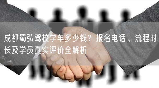 成都蜀弘驾校学车多少钱?报名电话、流程时长及学员真实评价全解析 成都蜀弘驾校学车多少钱?报名电话、流程时长及学员真实评价全解析