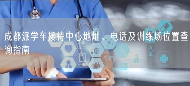 成都派学车接待中心地址、电话及训练场位置查询指南