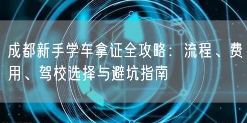 成都新手学车拿证全攻略：流程、费用、驾校选择与避坑指南