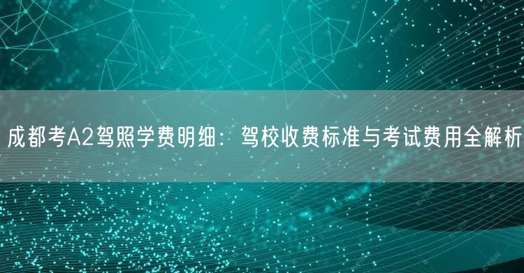 成都考A2驾照学费明细：驾校收费标准与考试费用全解析