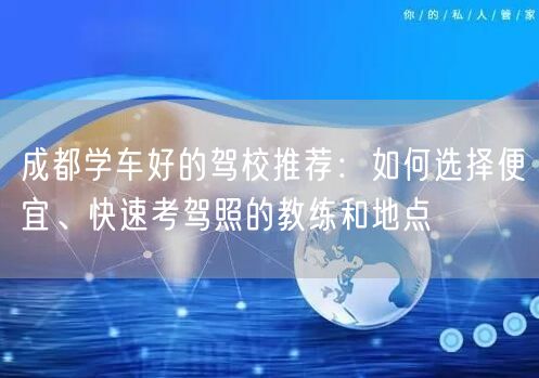 成都学车好的驾校推荐：如何选择便宜、快速考驾照的教练和地点