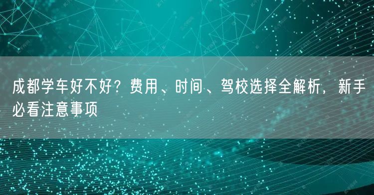 成都学车好不好？费用、时间、驾校选择全解析，新手必看注意事项