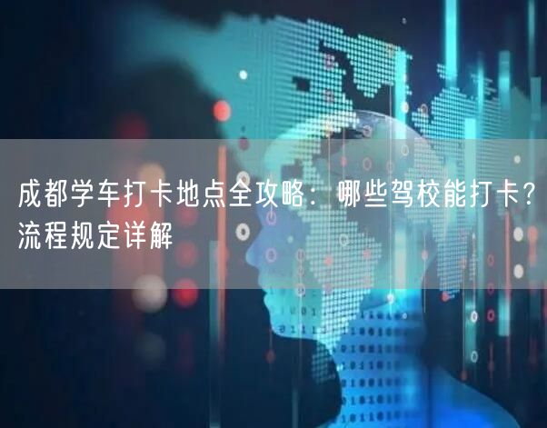 成都学车打卡地点全攻略：哪些驾校能打卡？流程规定详解