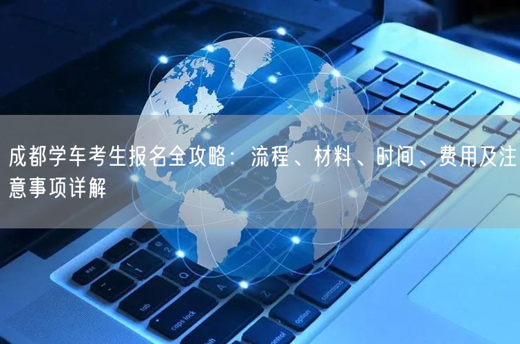 成都学车考生报名全攻略：流程、材料、时间、费用及注意事项详解