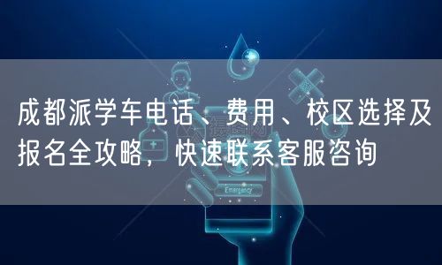 成都派学车电话、费用、校区选择及报名全攻略，快速联系客服咨询