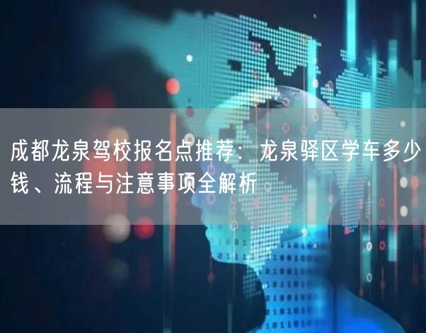 成都龙泉驾校报名点推荐：龙泉驿区学车多少钱、流程与注意事项全解析