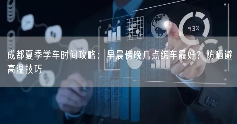 成都夏季学车时间攻略：早晨傍晚几点练车最好？防晒避高温技巧