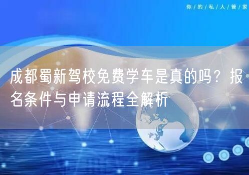 成都蜀新驾校免费学车是真的吗？报名条件与申请流程全解析