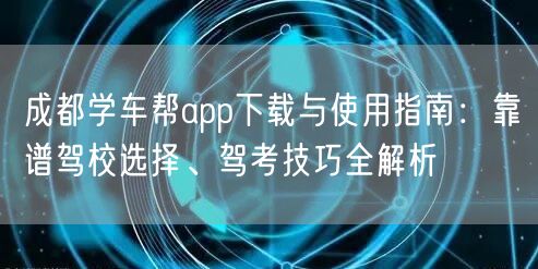 成都学车帮app下载与使用指南:靠谱驾校选择、驾考技巧全解析 成都学车帮app下载与使用指南:靠谱驾校选择、驾考技巧全解析