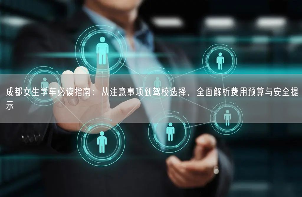 成都女生学车必读指南:从注意事项到驾校选择,全面解析费用预算与安全提示 成都女生学车必读指南:从注意事项到驾校选择,全面解析费用预算与安全提示