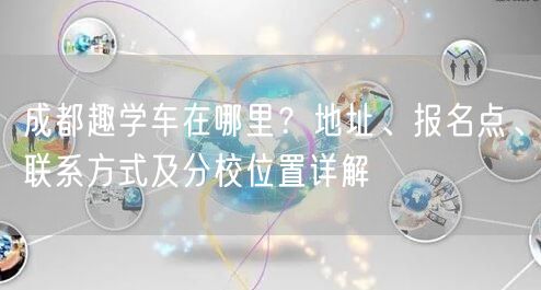 成都趣学车在哪里？地址、报名点、联系方式及分校位置详解