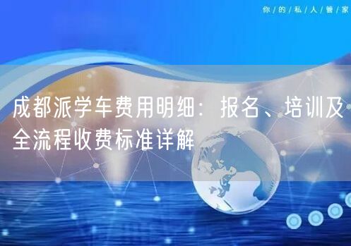 成都派学车费用明细：报名、培训及全流程收费标准详解