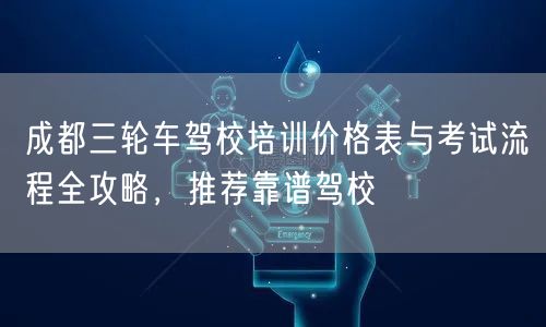 成都三轮车驾校培训价格表与考试流程全攻略，推荐靠谱驾校