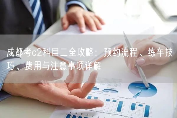 成都考c2科目二全攻略：预约流程、练车技巧、费用与注意事项详解
