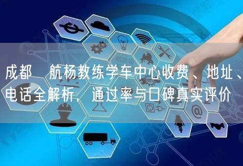 成都啟航杨教练学车中心收费、地址、电话全解析，通过率与口碑真实评价